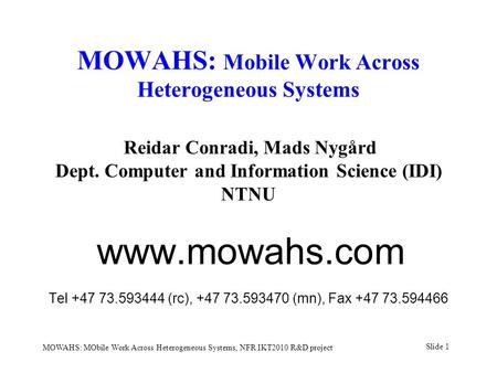 Slide 1 MOWAHS: MObile Work Across Heterogeneous Systems, NFR IKT2010 R&D project MOWAHS: Mobile Work Across Heterogeneous Systems Reidar Conradi, Mads.