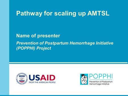 Pathway for scaling up AMTSL Name of presenter Prevention of Postpartum Hemorrhage Initiative (POPPHI) Project.