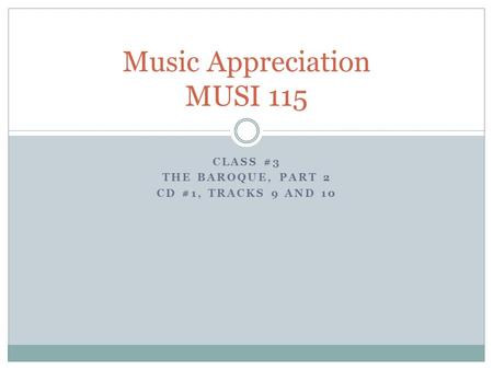 CLASS #3 THE BAROQUE, PART 2 CD #1, TRACKS 9 AND 10 Music Appreciation MUSI 115.