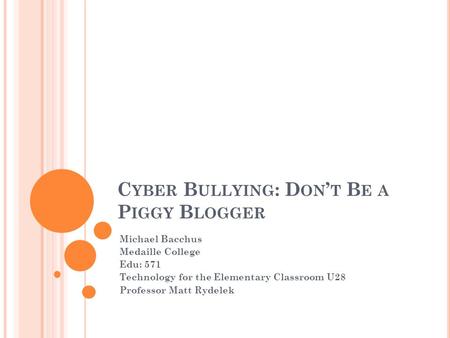 C YBER B ULLYING : D ON ’ T B E A P IGGY B LOGGER Michael Bacchus Medaille College Edu: 571 Technology for the Elementary Classroom U28 Professor Matt.