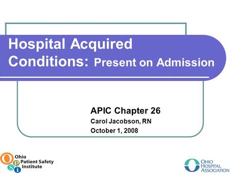 Hospital Acquired Conditions: Present on Admission APIC Chapter 26 Carol Jacobson, RN October 1, 2008.