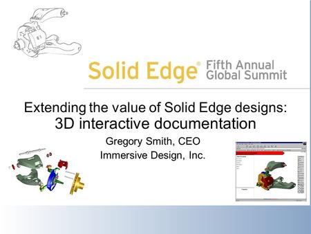 Extending the value of Solid Edge designs: 3D interactive documentation Gregory Smith, CEO Immersive Design, Inc.