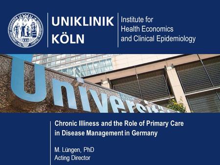 Institute for Health Economics and Clinical Epidemiology Chronic Illiness and the Role of Primary Care in Disease Management in Germany M. Lüngen, PhD.