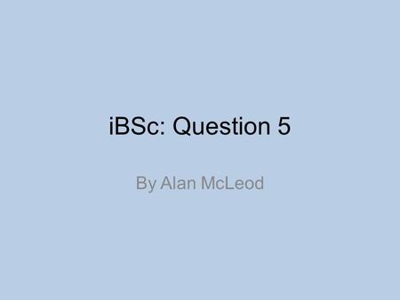 IBSc: Question 5 By Alan McLeod. Getting the best marks Read the whole question – a latter section may give you a clue about an earlier one. To see how.