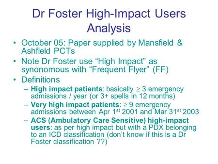 Dr Foster High-Impact Users Analysis October 05: Paper supplied by Mansfield & Ashfield PCTs Note Dr Foster use “High Impact” as synonomous with “Frequent.