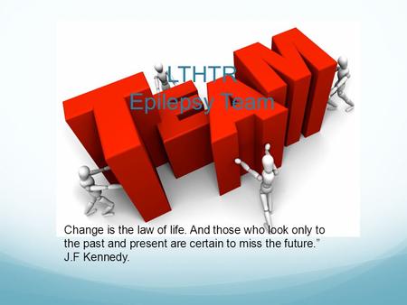 LTHTR Epilepsy Team Change is the law of life. And those who look only to the past and present are certain to miss the future.” J.F Kennedy.