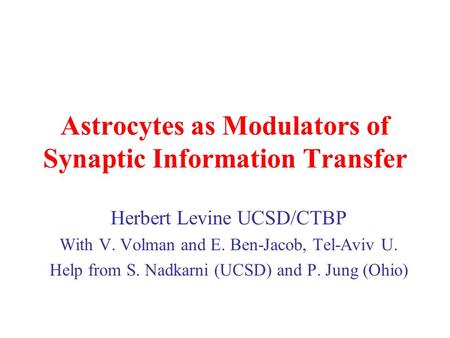 Astrocytes as Modulators of Synaptic Information Transfer Herbert Levine UCSD/CTBP With V. Volman and E. Ben-Jacob, Tel-Aviv U. Help from S. Nadkarni (UCSD)