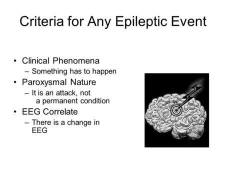 Criteria for Any Epileptic Event Clinical Phenomena –Something has to happen Paroxysmal Nature –It is an attack, not a permanent condition EEG Correlate.