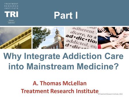 ©Treatment Research Institute, 2012 9/20/2015 Why Integrate Addiction Care into Mainstream Medicine? ©Treatment Research Institute, 2013 A. Thomas McLellan.