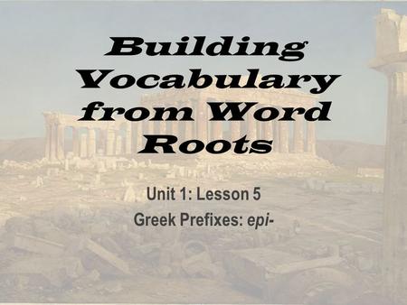 Building Vocabulary from Word Roots Unit 1: Lesson 5 Greek Prefixes: epi-