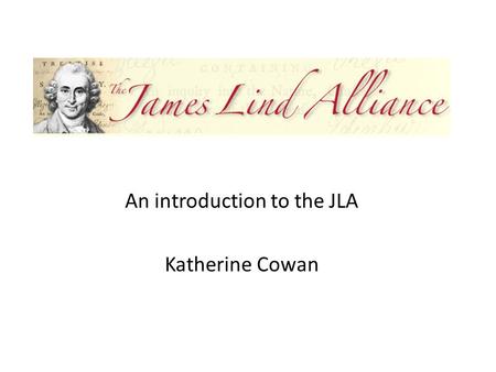 An introduction to the JLA Katherine Cowan. What will I cover? What is the James Lind Alliance (JLA)? What do we do? How do we do it? What difference.