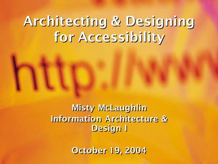 Architecting & Designing for Accessibility Misty McLaughlin Information Architecture & Design I October 19, 2004 Misty McLaughlin Information Architecture.