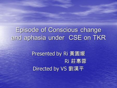 Episode of Conscious change and aphasia under CSE on TKR Presented by Ri 黃園媛 Ri 莊惠蓉 Ri 莊惠蓉 Directed by VS 劉漢平.