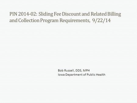 PIN 2014-02: Sliding Fee Discount and Related Billing and Collection Program Requirements, 9/22/14 Bob Russell, DDS, MPH Iowa Department of Public Health.