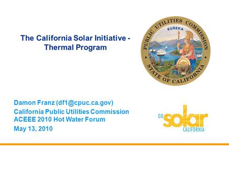 Damon Franz California Public Utilities Commission ACEEE 2010 Hot Water Forum May 13, 2010 The California Solar Initiative - Thermal.