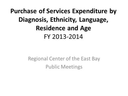 Purchase of Services Expenditure by Diagnosis, Ethnicity, Language, Residence and Age FY 2013-2014 Regional Center of the East Bay Public Meetings.