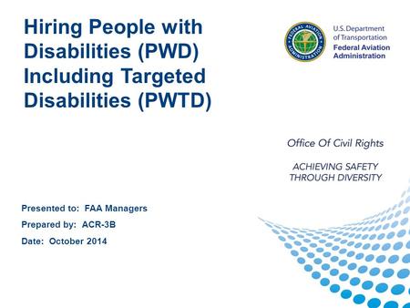 1 1 Presented to: FAA Managers Prepared by: ACR-3B Date: October 2014 Hiring People with Disabilities (PWD) Including Targeted Disabilities (PWTD)