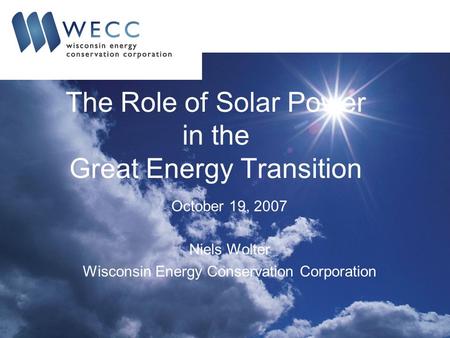 The Role of Solar Power in the Great Energy Transition October 19, 2007 Niels Wolter Wisconsin Energy Conservation Corporation.