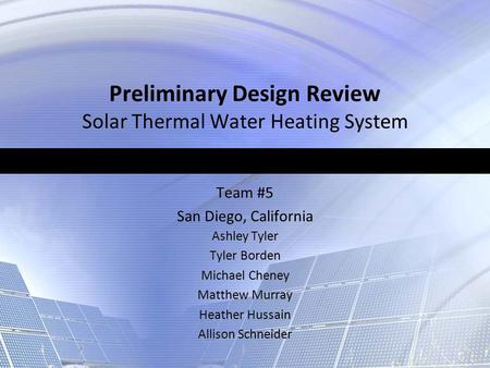 Preliminary Design Review Solar Thermal Water Heating System Team #5 San Diego, California Team #5 San Diego, California Ashley Tyler Tyler Borden Michael.