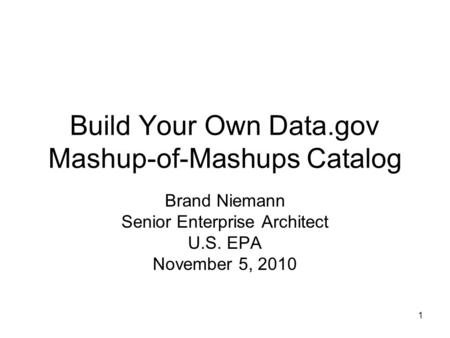 1 Build Your Own Data.gov Mashup-of-Mashups Catalog Brand Niemann Senior Enterprise Architect U.S. EPA November 5, 2010.