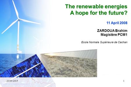 20/09/20151 The renewable energies A hope for the future? 11 April 2008 ZARDOUA Brahim Magistère PCM1 Ecole Normale Supérieure de Cachan