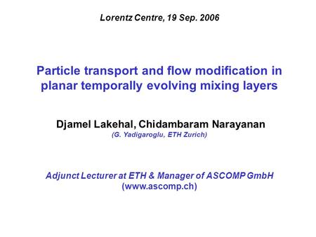 Lorentz Centre, 19 Sep. 2006 Particle transport and flow modification in planar temporally evolving mixing layers Djamel Lakehal, Chidambaram Narayanan.