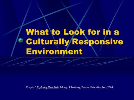 What to Look for in a Culturally Responsive Environment Chapter 5 Exploring Your Role, Jalongo & Isenberg, Pearson Education, Inc., 2004.