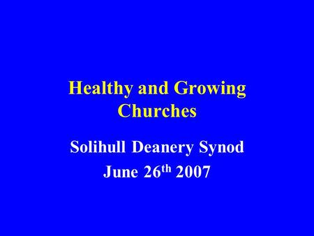 Healthy and Growing Churches Solihull Deanery Synod June 26 th 2007.