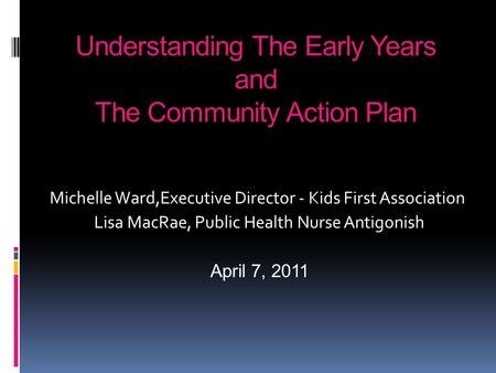 Understanding The Early Years and The Community Action Plan Michelle Ward,Executive Director - Kids First Association Lisa MacRae, Public Health Nurse.