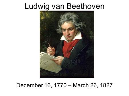 Ludwig van Beethoven December 16, 1770 – March 26, 1827.