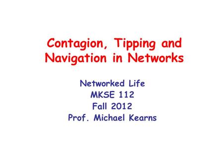 Contagion, Tipping and Navigation in Networks Networked Life MKSE 112 Fall 2012 Prof. Michael Kearns.