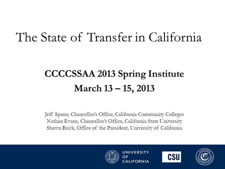 The State of Transfer in California CCCCSSAA 2013 Spring Institute March 13 – 15, 2013 Jeff Spano, Chancellor’s Office, California Community Colleges Nathan.