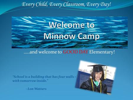 …..and welcome to GOOD DAY Elementary! Every Child, Every Classroom, Every Day! “School is a building that has four walls – with tomorrow inside.” - Lon.