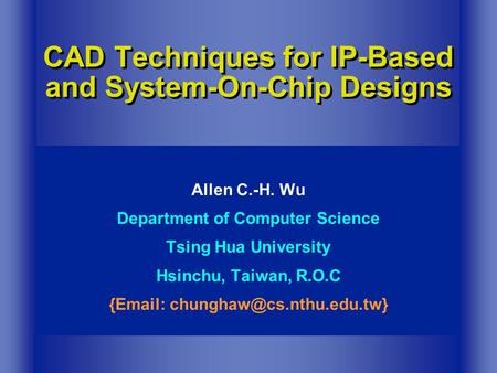 CAD Techniques for IP-Based and System-On-Chip Designs Allen C.-H. Wu Department of Computer Science Tsing Hua University Hsinchu, Taiwan, R.O.C {Email: