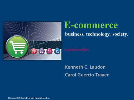 Copyright © 2011 Pearson Education, Inc. E-commerce Kenneth C. Laudon Carol Guercio Traver business. technology. society. seventh edition Copyright © 2011.