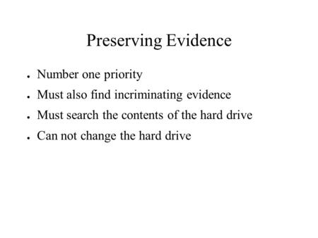 Preserving Evidence ● Number one priority ● Must also find incriminating evidence ● Must search the contents of the hard drive ● Can not change the hard.