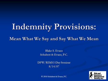 Indemnity Provisions: Mean What We Say and Say What We Mean Blake S. Evans Schubert & Evans, P.C. DFW/RIMS I-Day Seminar 8/14/07 © 2010 Schubert & Evans,