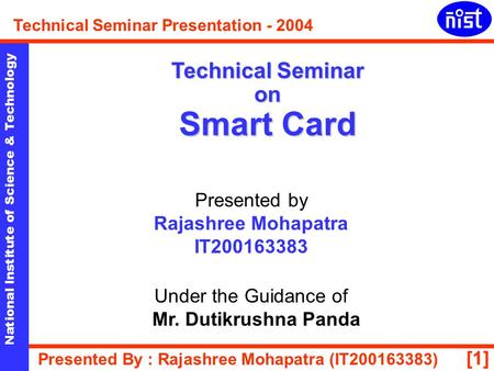 [1] National Institute of Science & Technology Technical Seminar Presentation - 2004 Presented By : Rajashree Mohapatra (IT200163383) Technical Seminar.