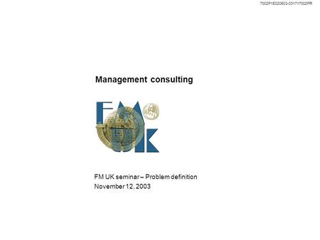 7002P1E020503-031717002PR Management consulting FM UK seminar – Problem definition November 12, 2003.