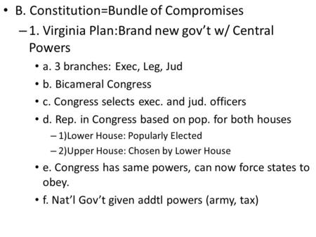 B. Constitution=Bundle of Compromises – 1. Virginia Plan:Brand new gov’t w/ Central Powers a. 3 branches: Exec, Leg, Jud b. Bicameral Congress c. Congress.