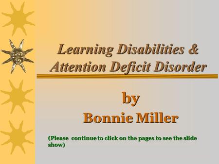 Learning Disabilities & Attention Deficit Disorder by Bonnie Miller (Please continue to click on the pages to see the slide show)