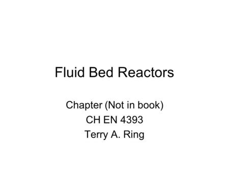 Fluid Bed Reactors Chapter (Not in book) CH EN 4393 Terry A. Ring.