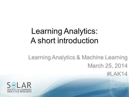 Learning Analytics: A short introduction Learning Analytics & Machine Learning March 25, 2014 #LAK14.