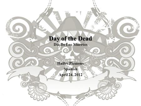 Day of the Dead Day of the Dead Dia De Los Muertos Hailey Plemons Spanish April 24, 2012.