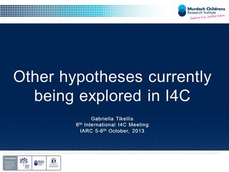 Other hypotheses currently being explored in I4C Gabriella Tikellis 6 th International I4C Meeting IARC 5-6 th October, 2013.