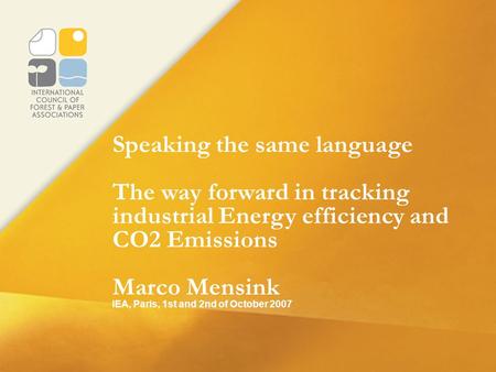 Speaking the same language The way forward in tracking industrial Energy efficiency and CO2 Emissions Marco Mensink IEA, Paris, 1st and 2nd of October.