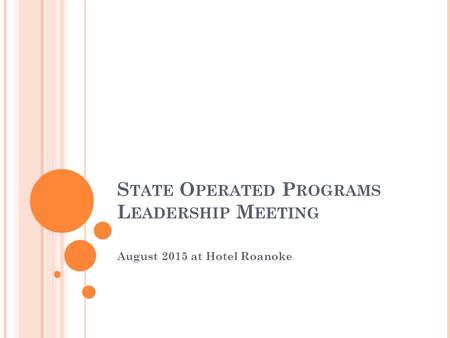 S TATE O PERATED P ROGRAMS L EADERSHIP M EETING August 2015 at Hotel Roanoke.