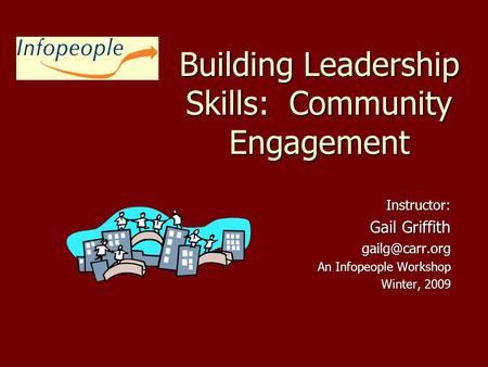 Building Leadership Skills: Community Engagement Instructor: Gail Griffith An Infopeople Workshop Winter, 2009.