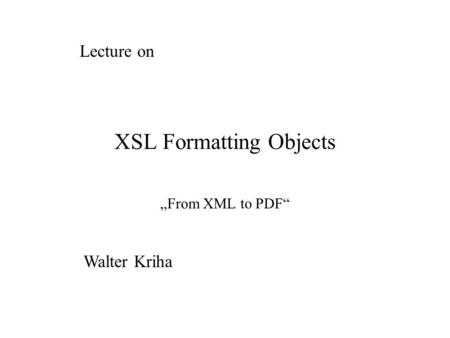 XSL Formatting Objects „From XML to PDF“ Lecture on Walter Kriha.