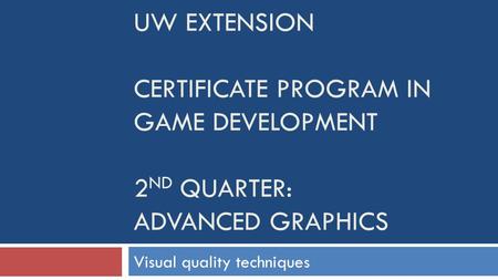 UW EXTENSION CERTIFICATE PROGRAM IN GAME DEVELOPMENT 2 ND QUARTER: ADVANCED GRAPHICS Visual quality techniques.